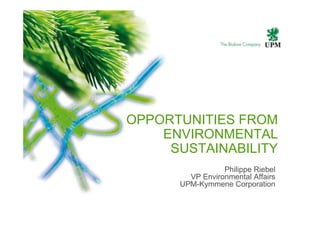OPPORTUNITIES FROM
ENVIRONMENTAL
SUSTAINABILITY
Philippe Riebel
VP Environmental Affairs
UPM-Kymmene Corporation
 
