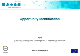 Opportunity Identification




                             FITT
(Fostering Interregional Exchange in ICT Technology Transfer)




                    www.FITT-for-Innovation.eu
 