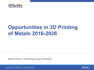 Copyright © 2015 IDTechEx | www.IDTechEx.com
Opportunities in 3D Printing
of Metals 2016-2026
Rachel Gordon, Technology Analyst, IDTechEx
 