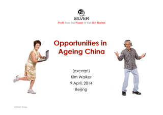 Profit from the Power of the 50+ Market
(excerpt)
Kim Walker
9 April, 2014
Beijing
© Silver Group
 