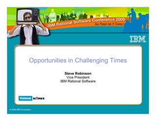 Opportunities in Challenging Times
                                Steve Robinson
                                 Vice President
                              IBM Rational Software




© 2009 IBM Corporation
 