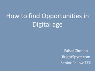 How to find Opportunities in Digital age 					Faisal Chohan 						BrightSpyre.com 						Senior Fellow TED 1 Opportunities in Digital Age 