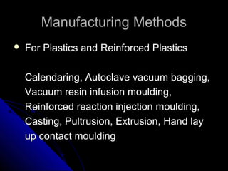 Manufacturing MethodsManufacturing Methods
 For Plastics and Reinforced PlasticsFor Plastics and Reinforced Plastics
Calendaring, Autoclave vacuum bagging,Calendaring, Autoclave vacuum bagging,
Vacuum resin infusion moulding,Vacuum resin infusion moulding,
Reinforced reaction injection moulding,Reinforced reaction injection moulding,
Casting, Pultrusion, Extrusion, Hand layCasting, Pultrusion, Extrusion, Hand lay
up contact mouldingup contact moulding
 