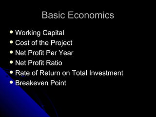 Basic EconomicsBasic Economics
 Working CapitalWorking Capital
 Cost of the ProjectCost of the Project
 Net Profit Per YearNet Profit Per Year
 Net Profit RatioNet Profit Ratio
 Rate of Return on Total InvestmentRate of Return on Total Investment
 Breakeven PointBreakeven Point
 