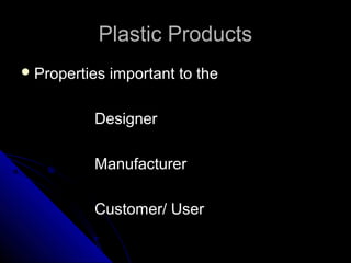 Plastic ProductsPlastic Products
 Properties important to theProperties important to the
DesignerDesigner
ManufacturerManufacturer
Customer/ UserCustomer/ User
 