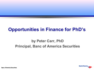 Opportunities in Finance for PhD’s

             by Peter Carr, PhD
   Principal, Banc of America Securities
 