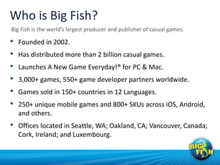 Who is Big Fish?
Big Fish is the world’s largest producer and publisher of casual games.

•   Founded in 2002.
•   Has dis...