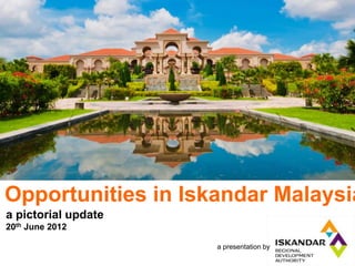 Iskandar Malaysia
 Strong Sustainable Metropolis of International Standing




Opportunities in Iskandar Malaysia
 Iskandar Regional Development Authority
a pictorial update
      January 2011
20th June 2012

                                   a presentation by
 
