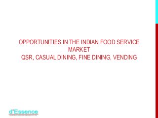OPPORTUNITIES IN THE INDIAN FOOD SERVICE
MARKET
QSR, CASUAL DINING, FINE DINING, VENDING
 