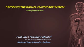 Prof. (Dr.) Prashant Mehta©
M.Sc, Ph.D. (Chemistry), MBA, Ph.D. (Management)
National Law University, Jodhpur
DECODING THE INDIAN HEALTHCARE SYSTEM
Emerging Prospects
 