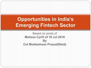 Based on posts of
Melissa Cyrill of 16 Jul 2016
By
Col Mukteshwar Prasad(Retd)
Opportunities in India’s
Emerging Fintech Sector
 