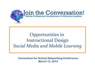 Opportunities in
       Instructional Design
Social Media and Mobile Learning

  Consortium for School Networking Conference
                 March 13, 2013
 
