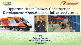 Opportunities in Railway Construction –
Development/Operations of Infrastructures…
by
Rajesh Prasad
Director (Operations)
27.10.2023
 