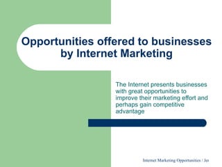 Opportunities offered to businesses by Internet Marketing The Internet presents businesses with great opportunities to improve their marketing effort and perhaps gain competitive advantage 