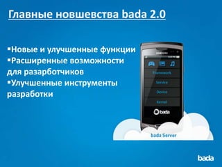 Главные новшевства bada 2.0

Новые и улучшенные функции
Расширенные возможности
для разарботчиков             Framework

Улучшенные инструменты        Service


разработки                     Device

                               Kernel
 