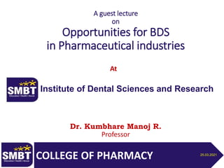 A guest lecture
on
Opportunities for BDS
in Pharmaceutical industries
Dr. Kumbhare Manoj R.
Professor
COLLEGE OF PHARMACY
Institute of Dental Sciences and Research
At
25.03.2021
 