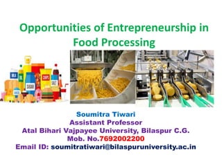 Opportunities of Entrepreneurship in
Food Processing
Soumitra Tiwari
Assistant Professor
Atal Bihari Vajpayee University, Bilaspur C.G.
Mob. No.7692002200
Email ID: soumitratiwari@bilaspuruniversity.ac.in
 
