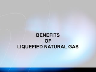 BENEFITS
OF
LIQUEFIED NATURAL GAS
 