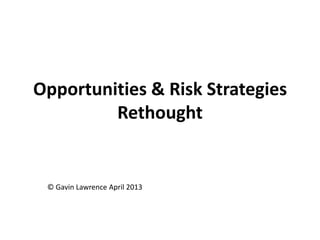 Opportunities & Risk Strategies
Rethought
© Gavin Lawrence April 2013
 