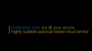 notification hubs are @ your service
highly scalable pub/sub based cloud service
 