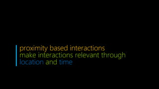 proximity based interactions
make interactions relevant through
location and time
 