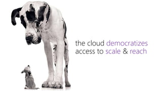 the cloud democratizes
access to scale & reach
 