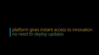 platform gives instant access to innovation
no need to deploy updates
 
