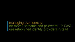 managing user identity
no more username and password - PLEASE!
use established identity providers instead
 