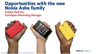 Opportunities with the new
Nokia Asha family
Kalyan Vadrevu
Developer Marketing Manager
Screen images are simulated. Actual screens may vary from the ones shown
 