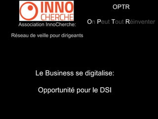 OPTR 
On Peut Tout Réinventer Association InnoCherche: 
Réseau de veille pour dirigeants 
Le Business se digitalise: 
Opportunité pour le DSI 
 