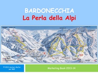 BARDONECCHIA
                        La Perla della Alpi




© 2013 Ascheri-Refini
      per BGE                   Marketing Book 2013-14
 