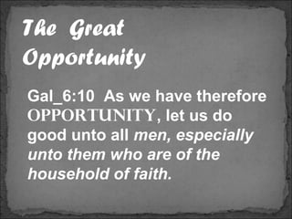 The Great
Opportunity
Gal_6:10 As we have therefore
opportunity, let us do
good unto all men, especially
unto them who are of the
household of faith.
 