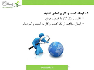 6
5-‫تقليد‬ ‫اساس‬ ‫بر‬ ‫كار‬ ‫و‬ ‫كسب‬ ‫ايجاد‬
•‫موفق‬ ‫خدمت‬ ‫يا‬ ‫كاال‬ ‫يك‬ ‫از‬ ‫تقليد‬
•‫ديگر‬ ‫كار‬ ‫و‬ ‫كسب‬ ‫به‬ ‫كار‬ ‫و‬ ‫كسب‬ ‫يك‬ ‫از‬ ‫مفاهيم‬ ‫انتقال‬
 