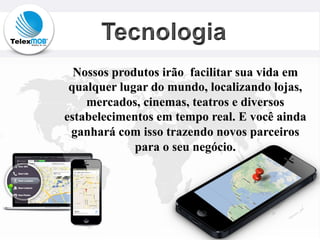 Nossos produtos irão facilitar sua vida em
qualquer lugar do mundo, localizando lojas,
mercados, cinemas, teatros e diversos
estabelecimentos em tempo real. E você ainda
ganhará com isso trazendo novos parceiros
para o seu negócio.
 