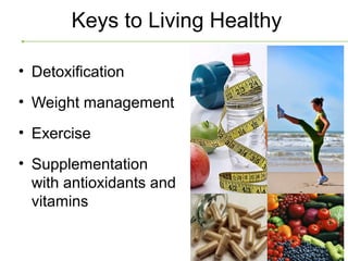 Keys to Living Healthy

• Detoxification
• Weight management
• Exercise
• Supplementation
  with antioxidants and
  vitamins
 