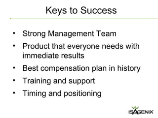 Keys to Success

• Strong Management Team
• Product that everyone needs with
  immediate results
• Best compensation plan in history
• Training and support
• Timing and positioning
 