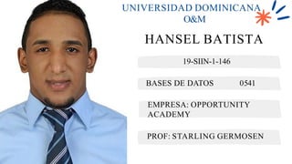HANSEL BATISTA
UNIVERSIDAD DOMINICANA
O&M
19-SIIN-1-146
BASES DE DATOS 0541
EMPRESA: OPPORTUNITY
ACADEMY
PROF: STARLING GERMOSEN
 
