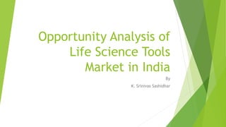 Opportunity Analysis of
Life Science Tools
Market in India
By
K. Srinivas Sashidhar
 