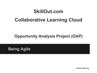 SkillOut.com
Collaborative Learning Cloud
Opportunity Analysis Project (OAP)
Being Agile
venture-lab.org
 