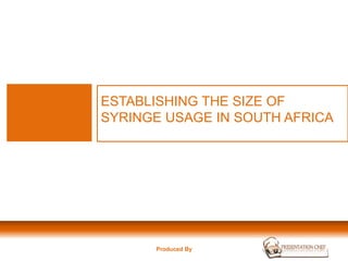 ESTABLISHING THE SIZE OF
SYRINGE USAGE IN SOUTH AFRICA
Produced By
 