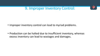 9. Improper Inventory Control:
• Improper inventory control can lead to myriad problems.
• Production can be halted due to insufficient inventory, whereas
excess inventory can lead to wastages and damages.
 