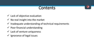 Contents
 Lack of objective evaluation
 No real insight into the market
 Inadequate understanding of technical requirements
 Poor financial understanding
 Lack of venture uniqueness
 Ignorance of legal issues
 