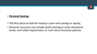 • Personal Savings
• The ﬁrst place to look for money is your own savings or equity.
• Personal resources can include proﬁt-sharing or early retirement
funds, real estate equity loans, or cash value insurance policies.
 