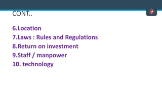 CONT..
6.Location
7.Laws : Rules and Regulations
8.Return on investment
9.Staff / manpower
10. technology
 