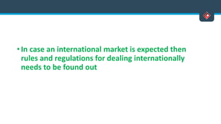 • In case an international market is expected then
rules and regulations for dealing internationally
needs to be found out
 