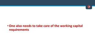 • One also needs to take care of the working capital
requirements
 