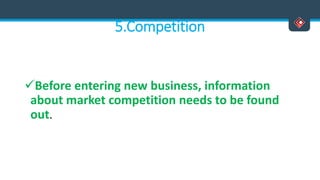 5.Competition
Before entering new business, information
about market competition needs to be found
out.
 
