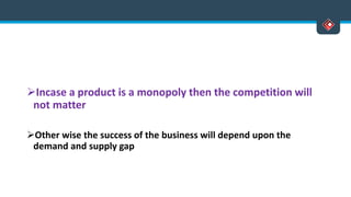 Incase a product is a monopoly then the competition will
not matter
Other wise the success of the business will depend upon the
demand and supply gap
 