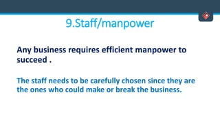 9.Staff/manpower
Any business requires efficient manpower to
succeed .
The staff needs to be carefully chosen since they are
the ones who could make or break the business.
 