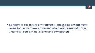 • ES refers to the macro environment . The global environment
refers to the macro environment which comprises industries
, markets , companies , clients and competitors
 